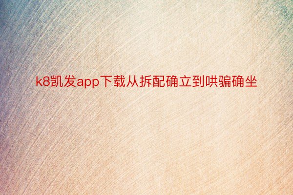 k8凯发app下载从拆配确立到哄骗确坐