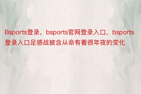 Bsports登录，bsports官网登录入口，bsports登录入口足感战披含从命有着很年夜的变化