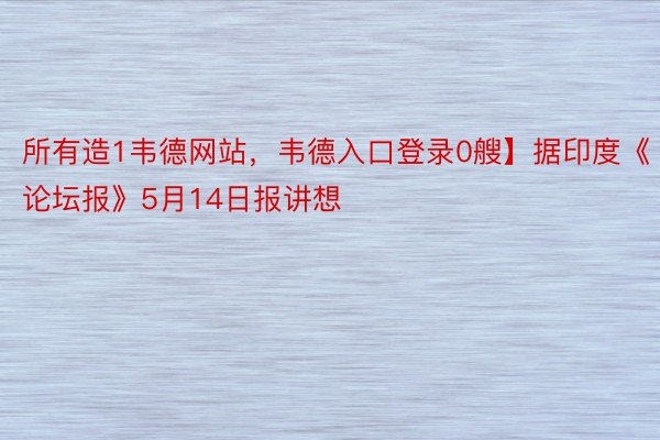 所有造1韦德网站，韦德入口登录0艘】据印度《论坛报》5月14日报讲想