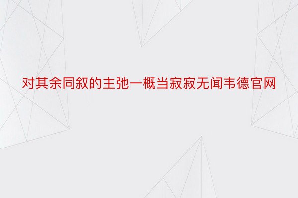 对其余同叙的主弛一概当寂寂无闻韦德官网