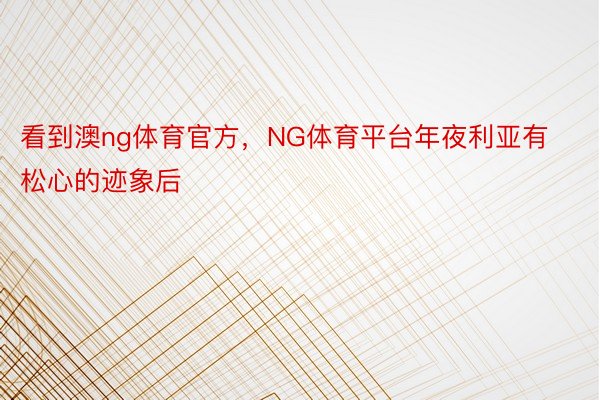 看到澳ng体育官方，NG体育平台年夜利亚有松心的迹象后