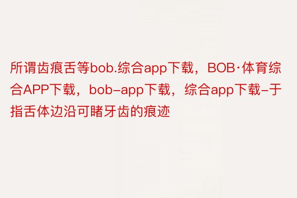 所谓齿痕舌等bob.综合app下载，BOB·体育综合APP下载，bob-app下载，综合app下载-于指舌体边沿可睹牙齿的痕迹