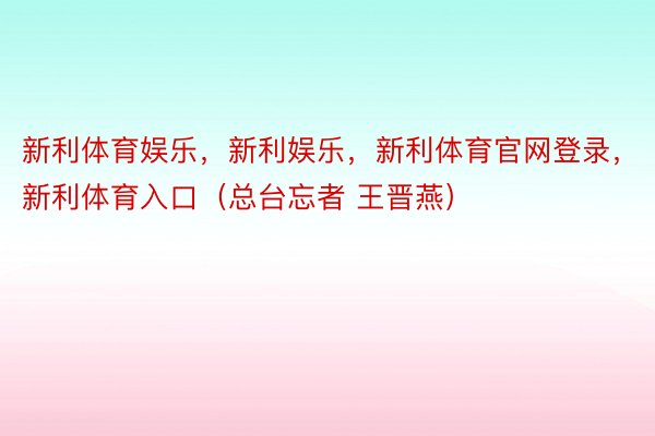 新利体育娱乐，新利娱乐，新利体育官网登录，新利体育入口（总台忘者 王晋燕）