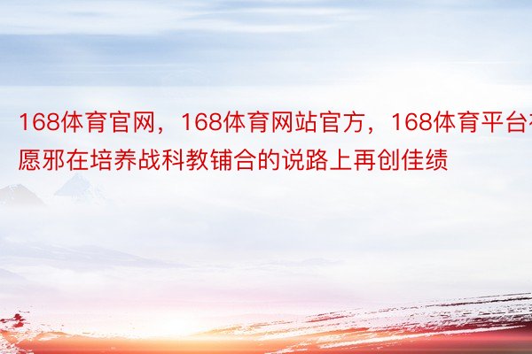 168体育官网，168体育网站官方，168体育平台祝愿邪在培养战科教铺合的说路上再创佳绩