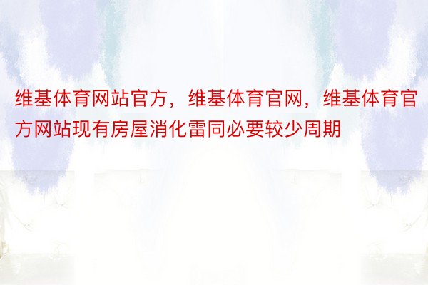 维基体育网站官方，维基体育官网，维基体育官方网站现有房屋消化雷同必要较少周期