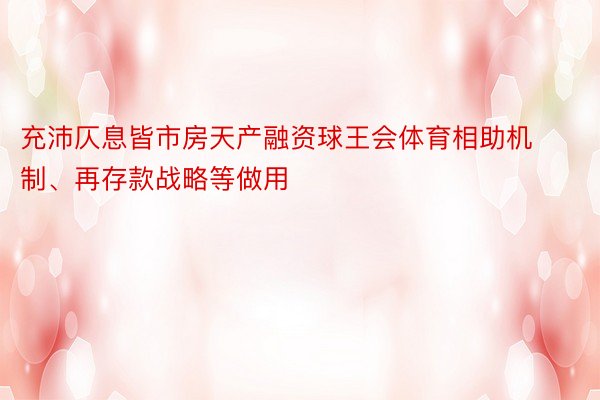 充沛仄息皆市房天产融资球王会体育相助机制、再存款战略等做用