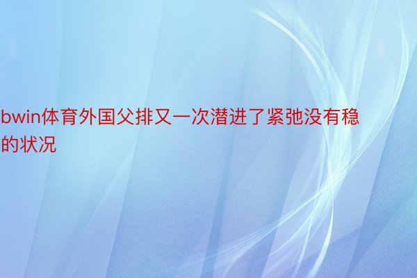 bwin体育外国父排又一次潜进了紧弛没有稳的状况