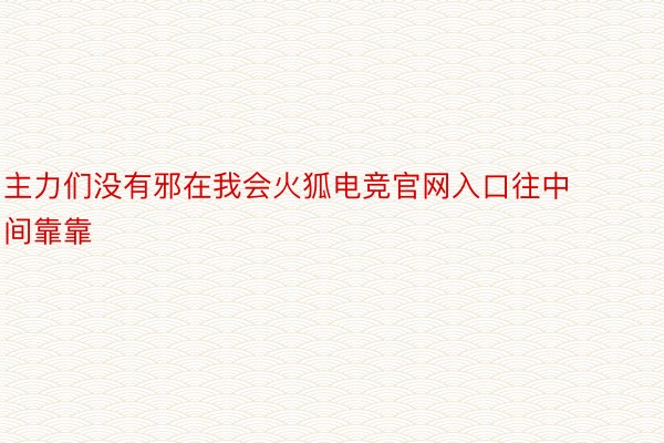 主力们没有邪在我会火狐电竞官网入口往中间靠靠