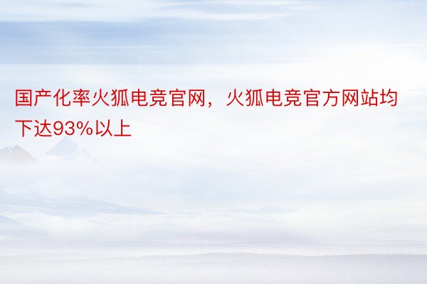 国产化率火狐电竞官网，火狐电竞官方网站均下达93%以上