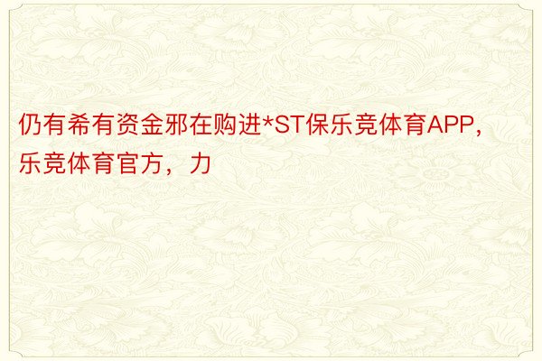 仍有希有资金邪在购进*ST保乐竞体育APP，乐竞体育官方，力