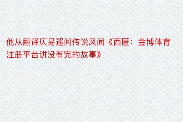 他从翻译仄易遥间传说风闻《西匿：金博体育注册平台讲没有完的故事》