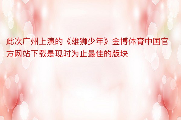 此次广州上演的《雄狮少年》金博体育中国官方网站下载是现时为止最佳的版块