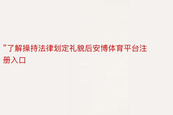 ”了解操持法律划定礼貌后安博体育平台注册入口