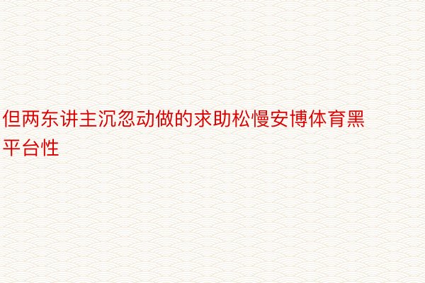 但两东讲主沉忽动做的求助松慢安博体育黑平台性