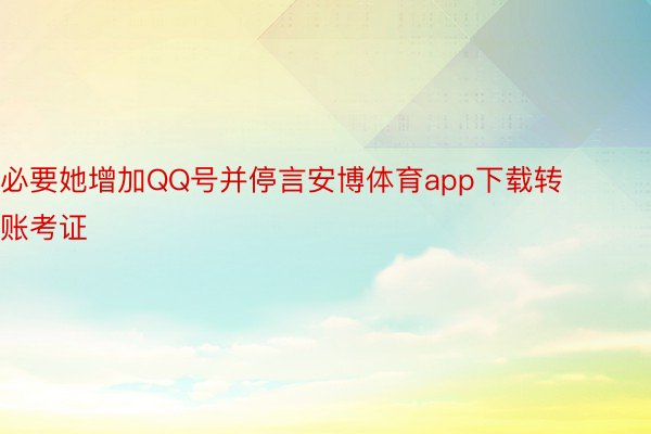 必要她增加QQ号并停言安博体育app下载转账考证