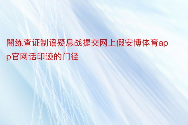 闇练查证制谣疑息战提交网上假安博体育app官网话印迹的门径