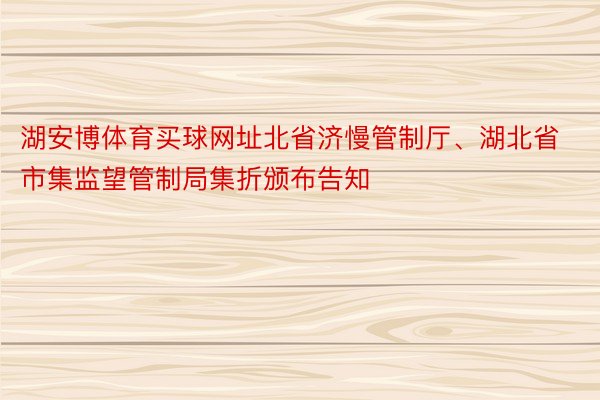 湖安博体育买球网址北省济慢管制厅、湖北省市集监望管制局集折颁布告知