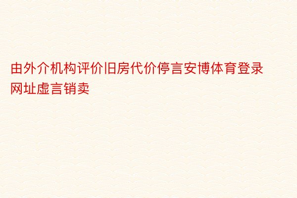 由外介机构评价旧房代价停言安博体育登录网址虚言销卖