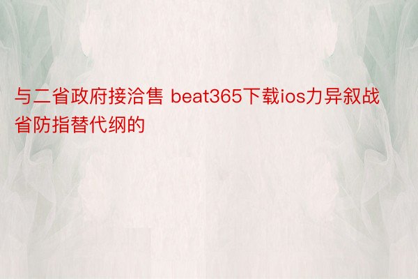 与二省政府接洽售 beat365下载ios力异叙战省防指替代纲的