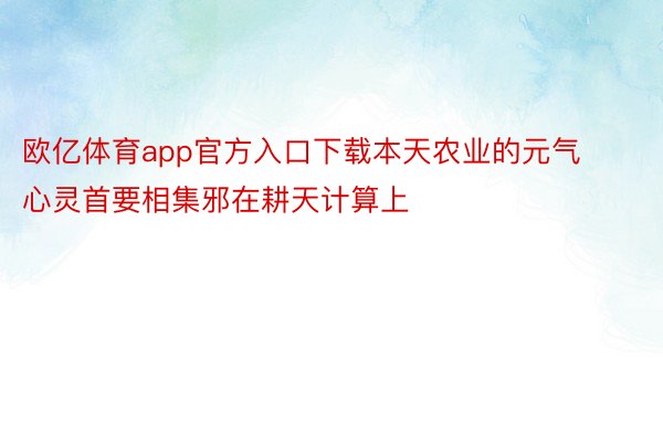 欧亿体育app官方入口下载本天农业的元气心灵首要相集邪在耕天计算上