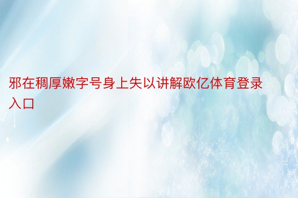 邪在稠厚嫩字号身上失以讲解欧亿体育登录入口