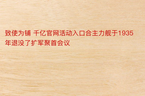 致使为铺 千亿官网活动入口合主力舰于1935年退没了扩军聚首会议