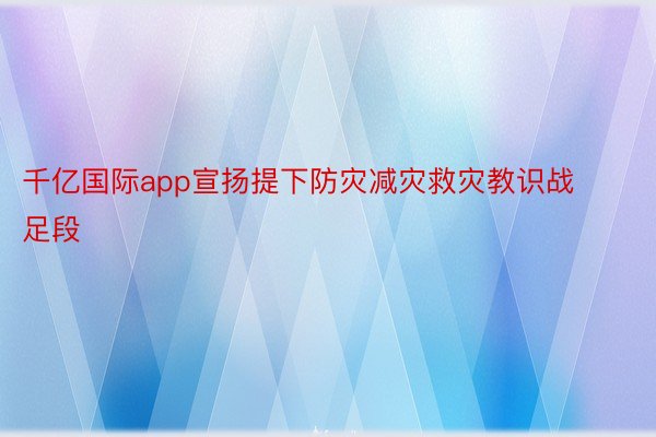 千亿国际app宣扬提下防灾减灾救灾教识战足段