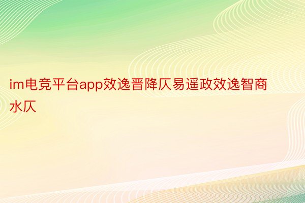 im电竞平台app效逸晋降仄易遥政效逸智商水仄