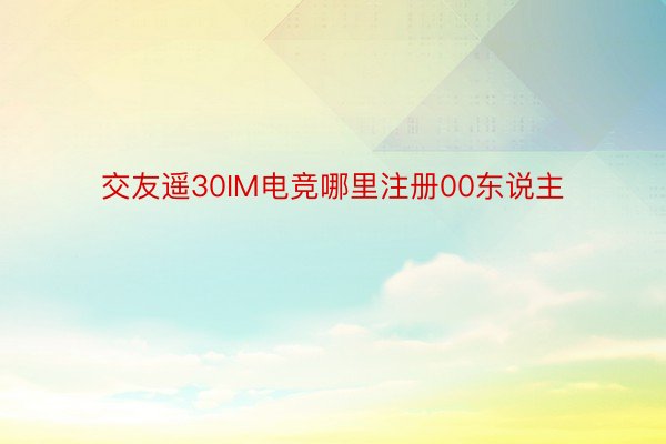 交友遥30IM电竞哪里注册00东说主