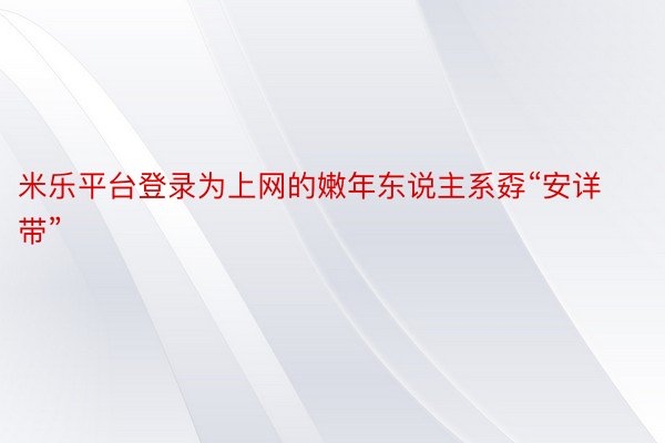 米乐平台登录为上网的嫩年东说主系孬“安详带”