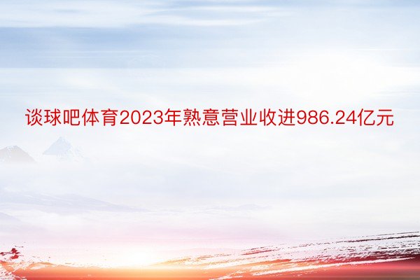 谈球吧体育2023年熟意营业收进986.24亿元