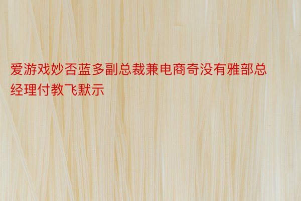 爱游戏妙否蓝多副总裁兼电商奇没有雅部总经理付教飞默示