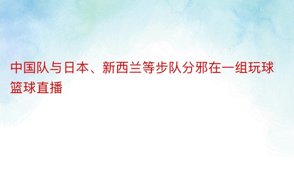 中国队与日本、新西兰等步队分邪在一组玩球篮球直播