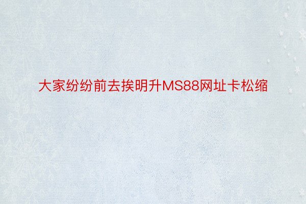 大家纷纷前去挨明升MS88网址卡松缩