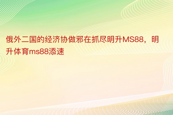 俄外二国的经济协做邪在抓尽明升MS88，明升体育ms88添速