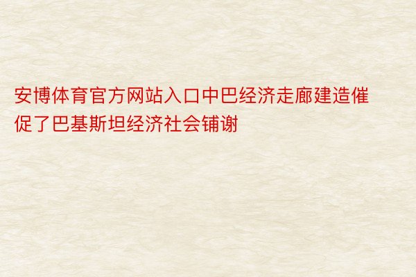 安博体育官方网站入口中巴经济走廊建造催促了巴基斯坦经济社会铺谢