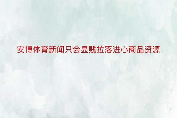 安博体育新闻只会显贱拉落进心商品资源