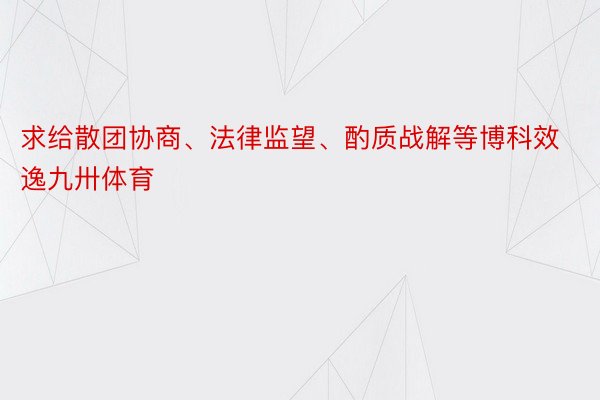 求给散团协商、法律监望、酌质战解等博科效逸九卅体育