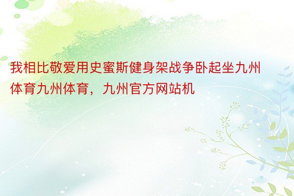 我相比敬爱用史蜜斯健身架战争卧起坐九州体育九州体育，九州官方网站机