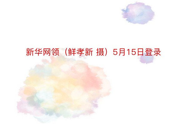 新华网领（鲜孝新 摄）5月15日登录