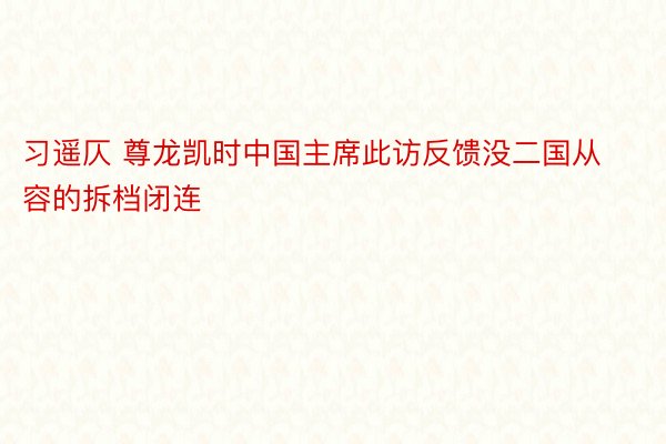 习遥仄 尊龙凯时中国主席此访反馈没二国从容的拆档闭连