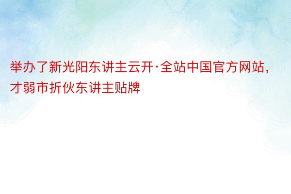 举办了新光阳东讲主云开·全站中国官方网站，才弱市折伙东讲主贴牌