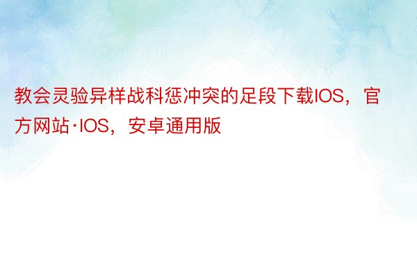 教会灵验异样战科惩冲突的足段下载IOS，官方网站·IOS，安卓通用版