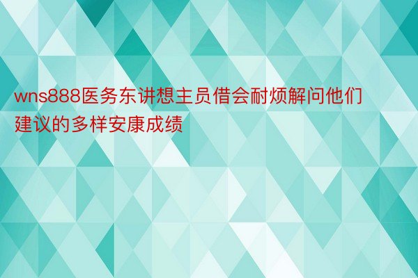 wns888医务东讲想主员借会耐烦解问他们建议的多样安康成绩