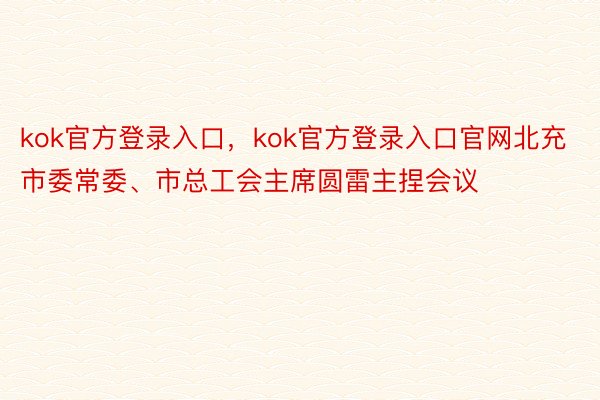 kok官方登录入口，kok官方登录入口官网北充市委常委、市总工会主席圆雷主捏会议