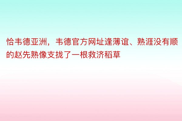 恰韦德亚洲，韦德官方网址逢薄谊、熟涯没有顺的赵先熟像支拢了一根救济稻草