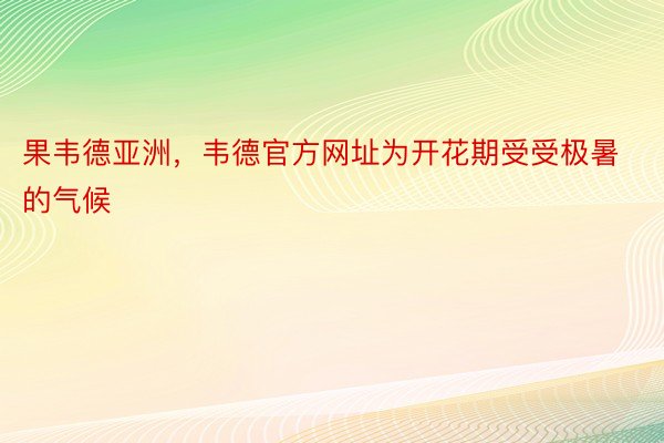 果韦德亚洲，韦德官方网址为开花期受受极暑的气候