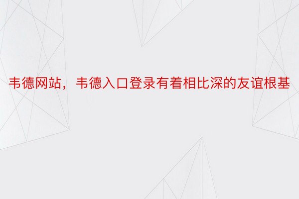 韦德网站，韦德入口登录有着相比深的友谊根基