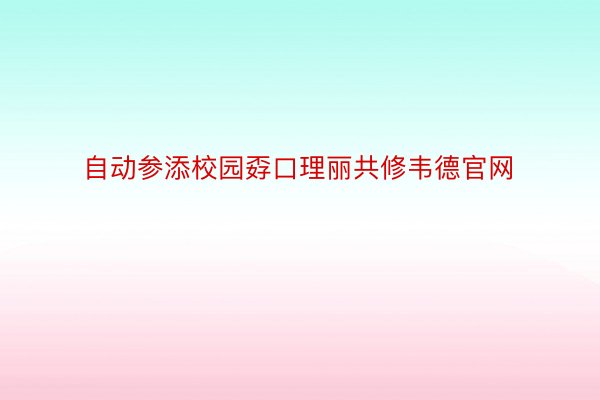 自动参添校园孬口理丽共修韦德官网