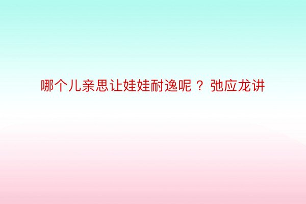 哪个儿亲思让娃娃耐逸呢 ？弛应龙讲